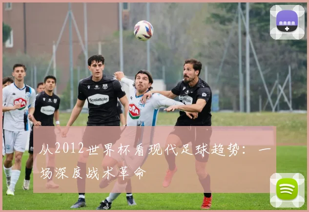 从2012世界杯看现代足球趋势：一场深度战术革命