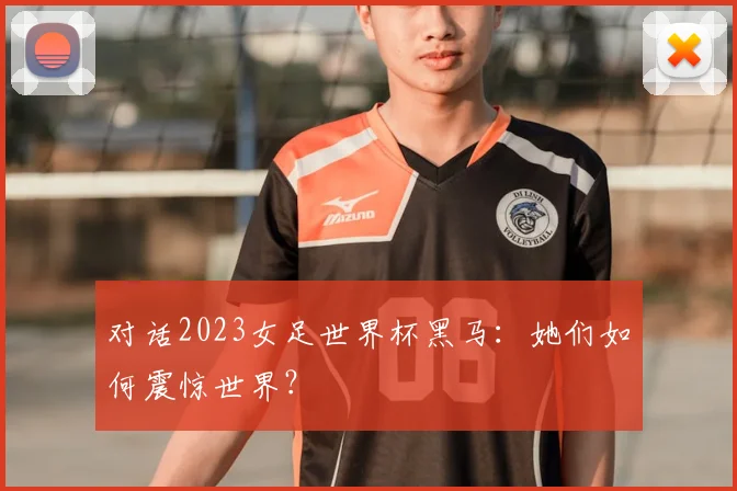 对话2023女足世界杯黑马：她们如何震惊世界？