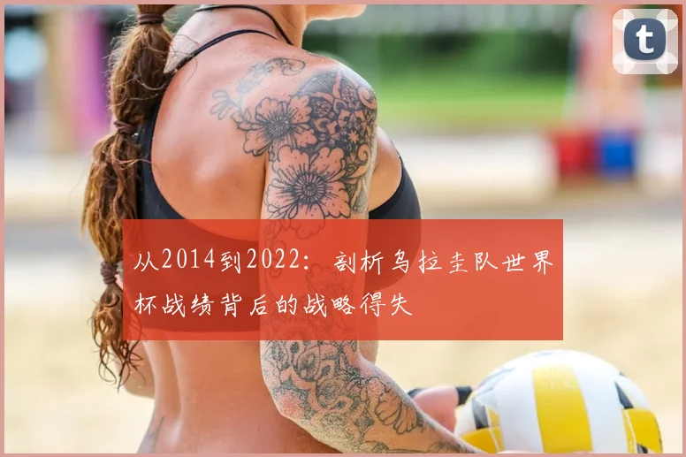 从2014到2022：剖析乌拉圭队世界杯战绩背后的战略得失