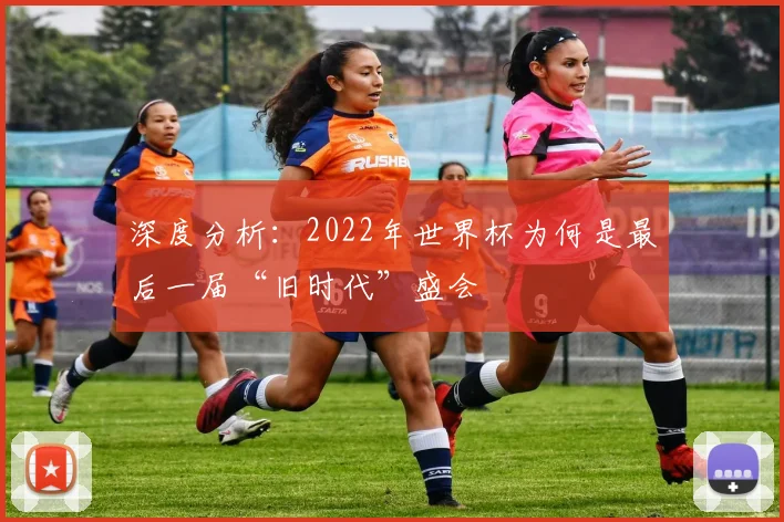 深度分析：2022年世界杯为何是最后一届“旧时代”盛会