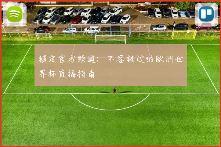 锁定官方频道：不容错过的欧洲世界杯直播指南