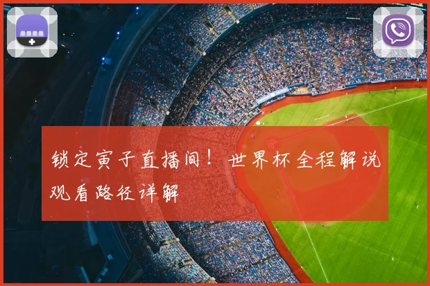 锁定寅子直播间！世界杯全程解说观看路径详解