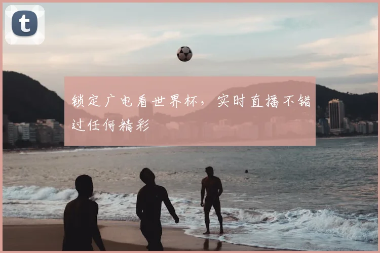 锁定广电看世界杯，实时直播不错过任何精彩