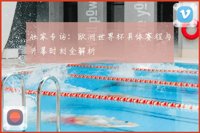 独家专访：欧洲世界杯具体赛程与开幕时刻全解析
