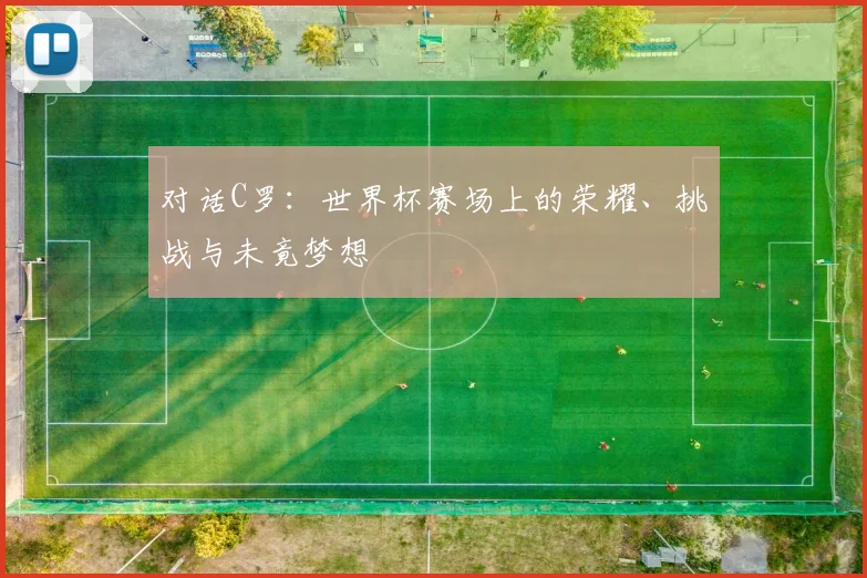 对话C罗：世界杯赛场上的荣耀、挑战与未竟梦想