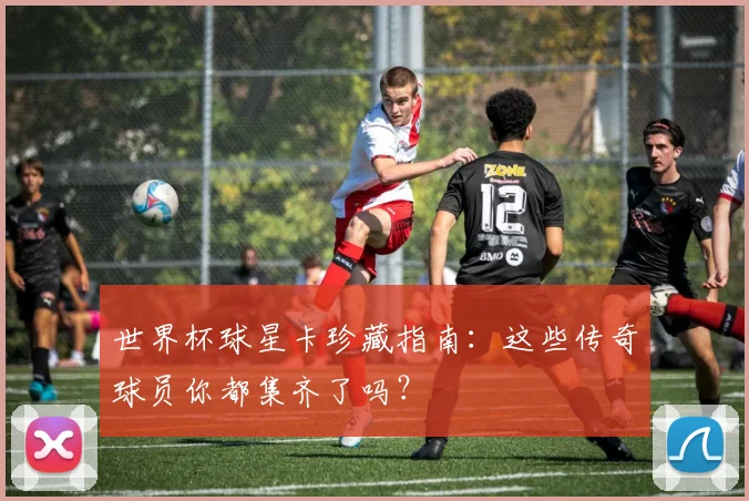 世界杯球星卡珍藏指南:这些传奇球员你都集齐了吗?