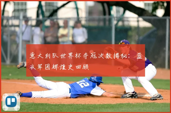 意大利队世界杯夺冠次数揭秘:蓝衣军团辉煌史回顾