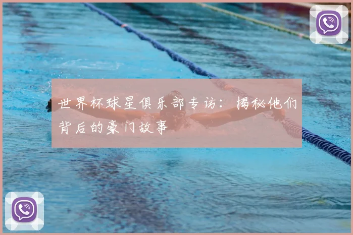 世界杯球星俱乐部专访:揭秘他们背后的豪门故事
