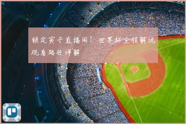 锁定寅子直播间！世界杯全程解说观看路径详解