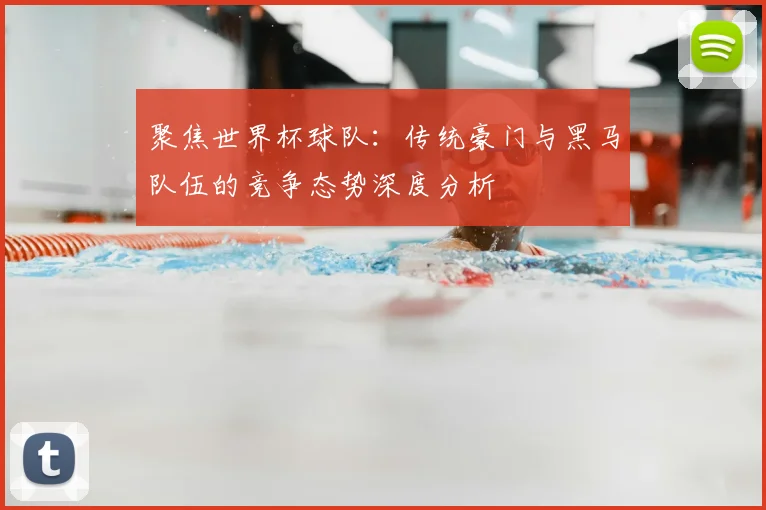 聚焦世界杯球队：传统豪门与黑马队伍的竞争态势深度分析