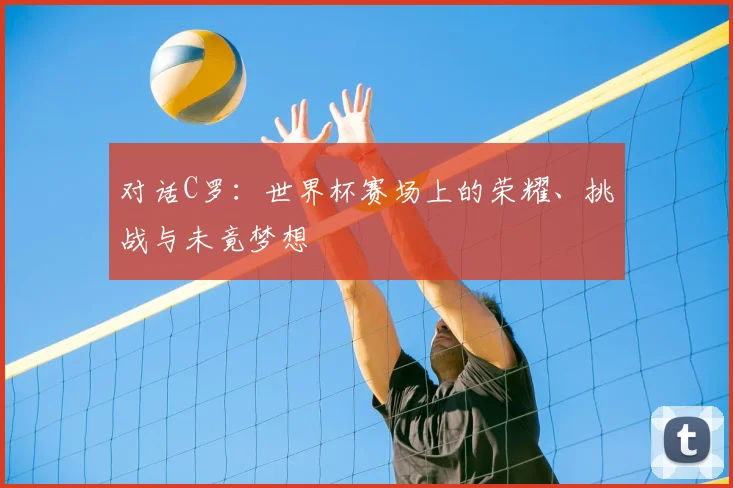 对话C罗：世界杯赛场上的荣耀、挑战与未竟梦想