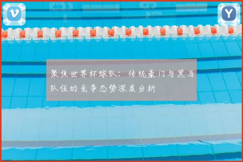 聚焦世界杯球队：传统豪门与黑马队伍的竞争态势深度分析