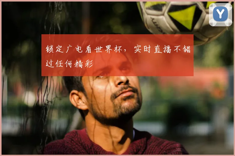 锁定广电看世界杯，实时直播不错过任何精彩