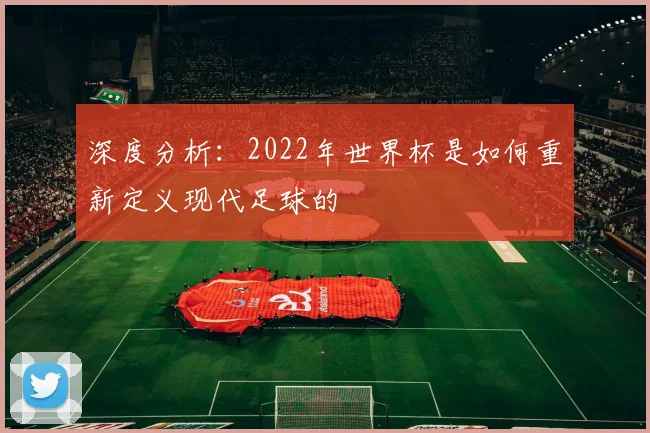 深度分析：2022年世界杯是如何重新定义现代足球的