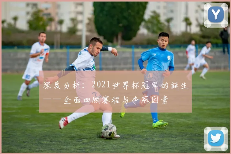 深度分析：2021世界杯冠军的诞生——全面回顾赛程与夺冠因素