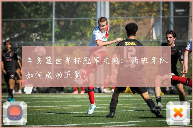 年男篮世界杯冠军之路：西班牙队如何成功卫冕？