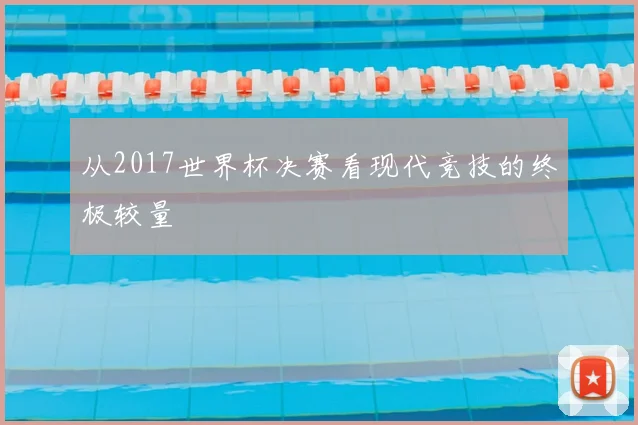 从2017世界杯决赛看现代竞技的终极较量