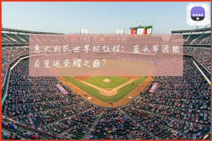 意大利队世界杯征程：蓝衣军团能否重返荣耀之巅？