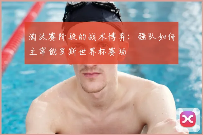 淘汰赛阶段的战术博弈：强队如何主宰俄罗斯世界杯赛场