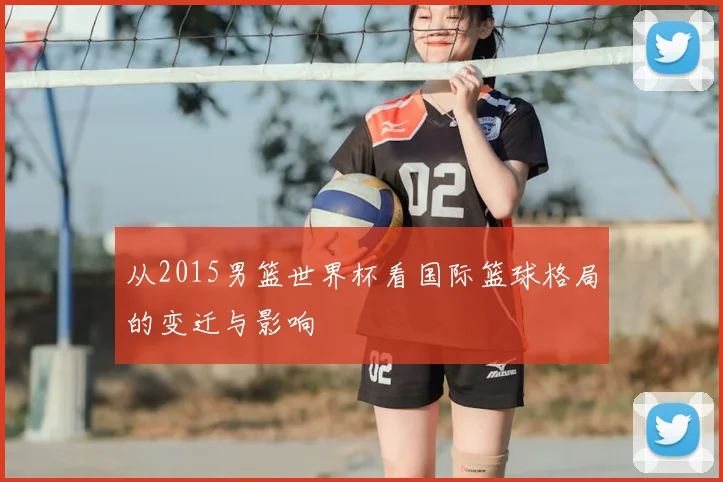 从2015男篮世界杯看国际篮球格局的变迁与影响