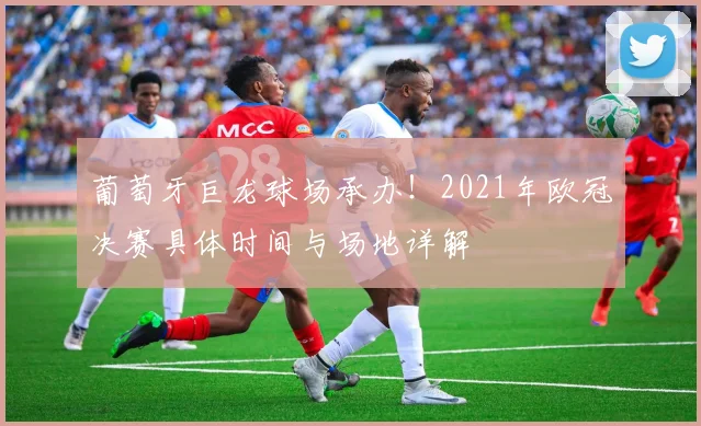 葡萄牙巨龙球场承办！2021年欧冠决赛具体时间与场地详解