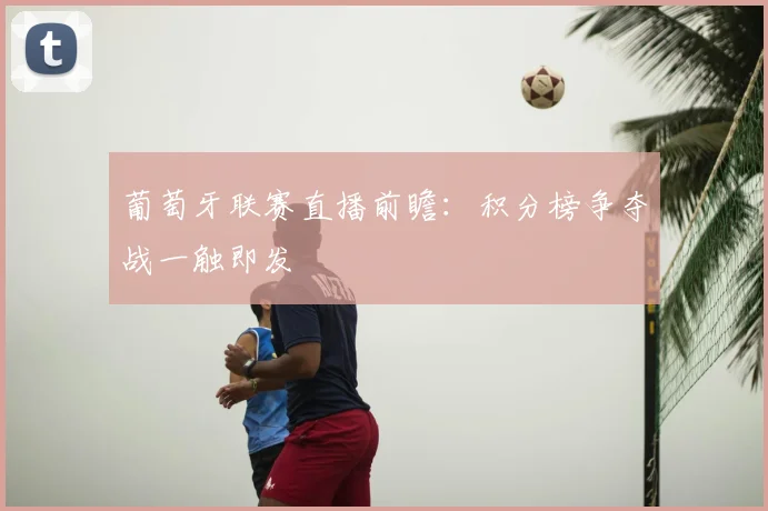 葡萄牙联赛直播前瞻：积分榜争夺战一触即发