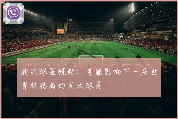 新兴球星崛起：可能影响下一届世界杯格局的五大球员