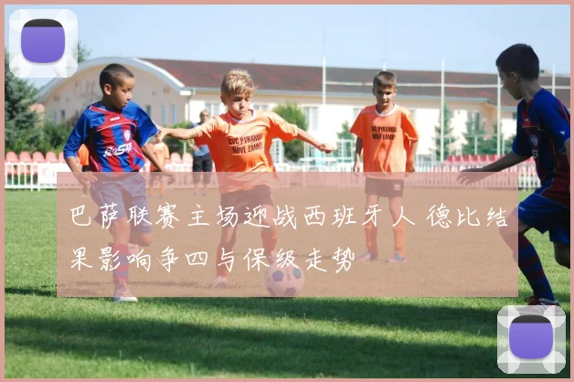 巴萨联赛主场迎战西班牙人 德比结果影响争四与保级走势