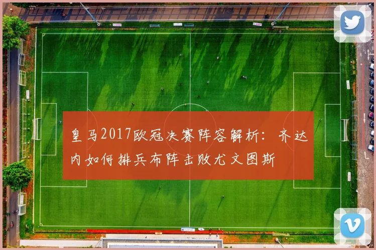 皇马2017欧冠决赛阵容解析：齐达内如何排兵布阵击败尤文图斯