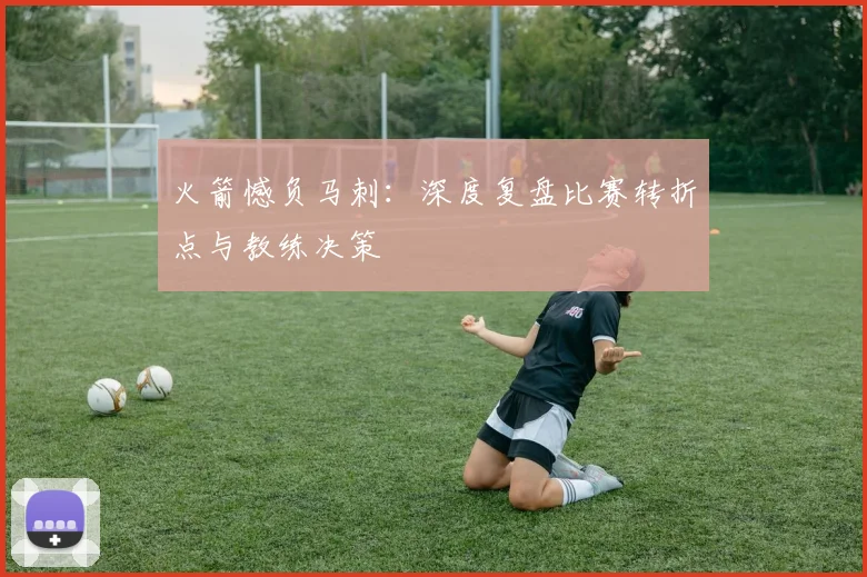 火箭憾负马刺：深度复盘比赛转折点与教练决策