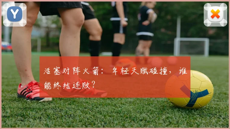 活塞对阵火箭：年轻天赋碰撞，谁能终结连败？