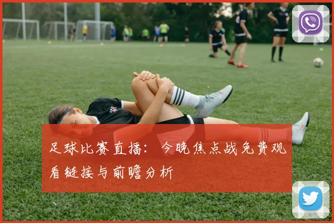 足球比赛直播：今晚焦点战免费观看链接与前瞻分析