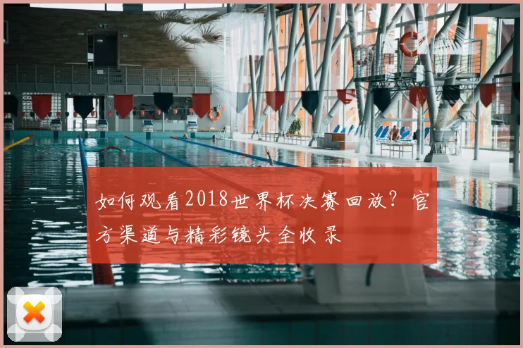 如何观看2018世界杯决赛回放？官方渠道与精彩镜头全收录