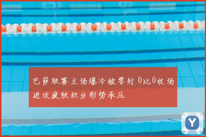 巴萨联赛主场爆冷被零封 0比0收场进攻疲软积分形势承压