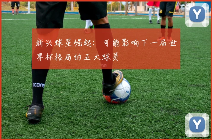 新兴球星崛起：可能影响下一届世界杯格局的五大球员