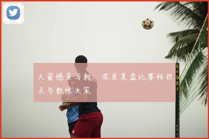 火箭憾负马刺：深度复盘比赛转折点与教练决策