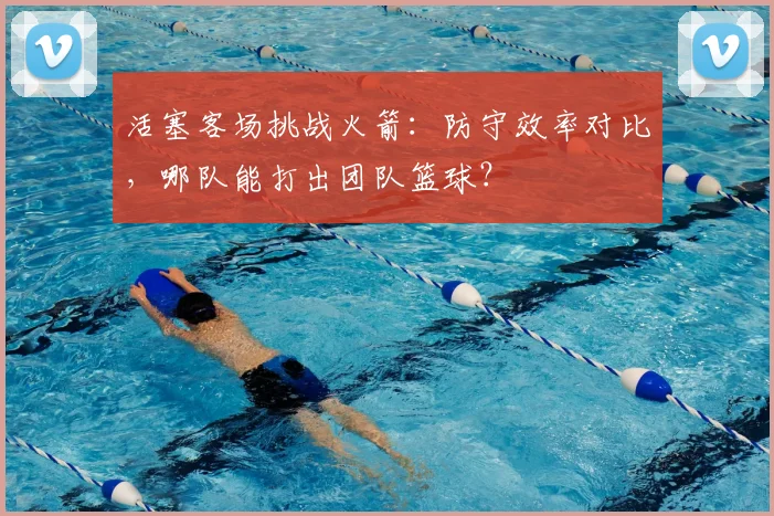 活塞客场挑战火箭：防守效率对比，哪队能打出团队篮球？