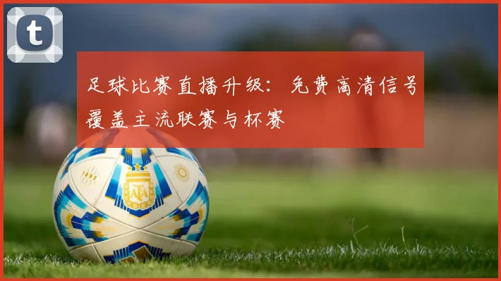 足球比赛直播升级：免费高清信号覆盖主流联赛与杯赛