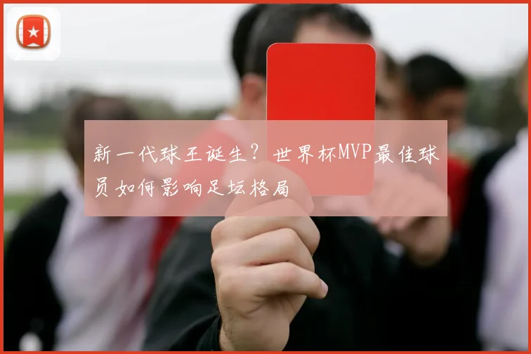 新一代球王诞生？世界杯MVP最佳球员如何影响足坛格局