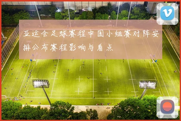 亚运会足球赛程中国小组赛对阵安排公布赛程影响与看点