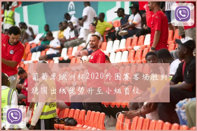 葡萄牙欧洲杯2020外围赛客场胜利稳固出线优势升至小组首位