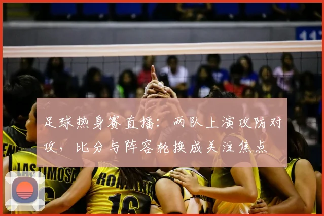 足球热身赛直播：两队上演攻防对攻，比分与阵容轮换成关注焦点