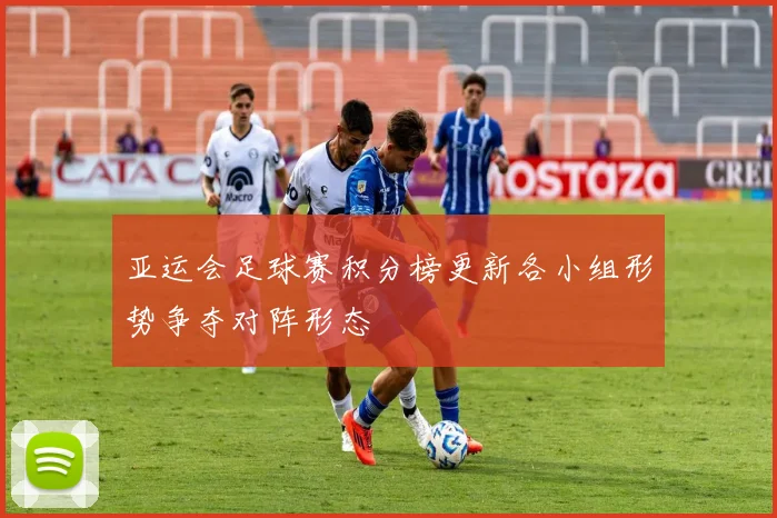 亚运会足球赛积分榜更新各小组形势争夺对阵形态