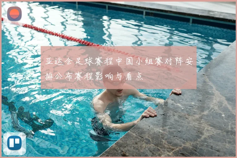 亚运会足球赛程中国小组赛对阵安排公布赛程影响与看点