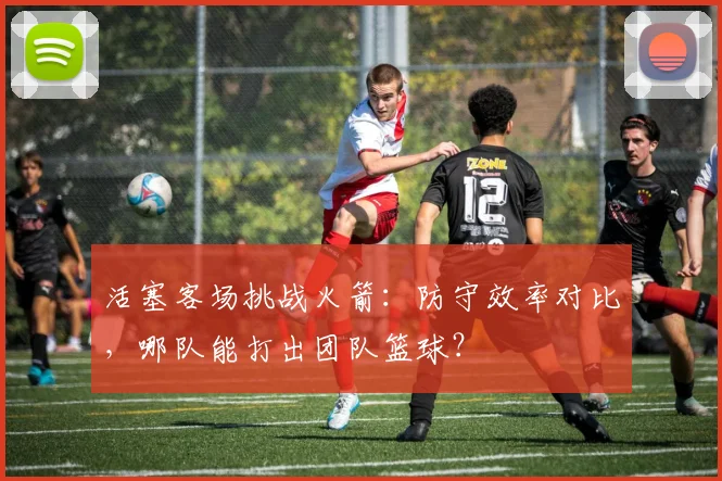 活塞客场挑战火箭：防守效率对比，哪队能打出团队篮球？